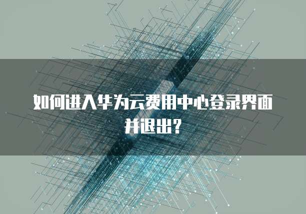 如何进入华为云费用中心登录界面并退出?
