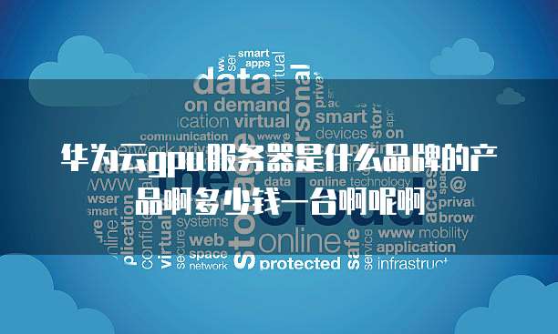 华为云gpu服务器是什么品牌的产品啊多少钱一台啊呢啊