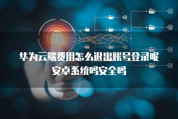 华为云端费用怎么退出账号登录呢安卓系统吗安全吗