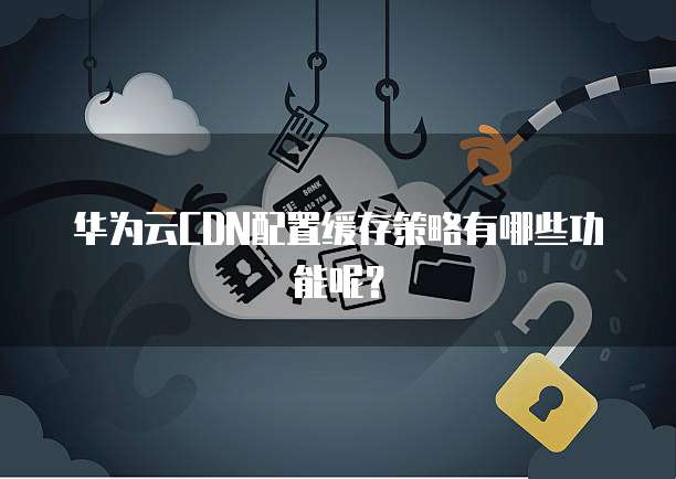 华为云CDN配置缓存策略有哪些功能呢?