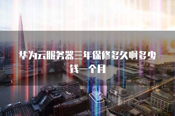 华为云服务器三年保修多久啊多少钱一个月