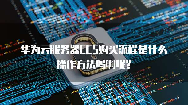 华为云服务器ECS购买流程是什么操作方法吗啊呢?