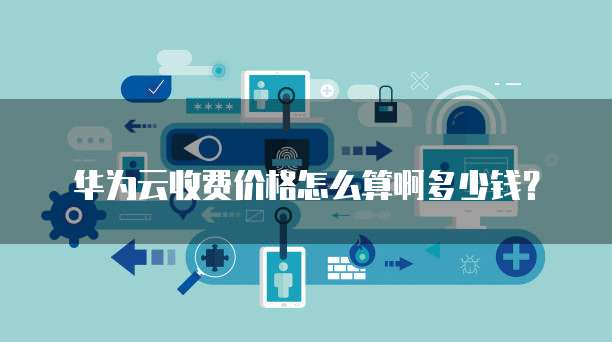 华为云收费价格怎么算啊多少钱?