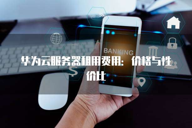 华为云服务器租用费用:价格与性价比