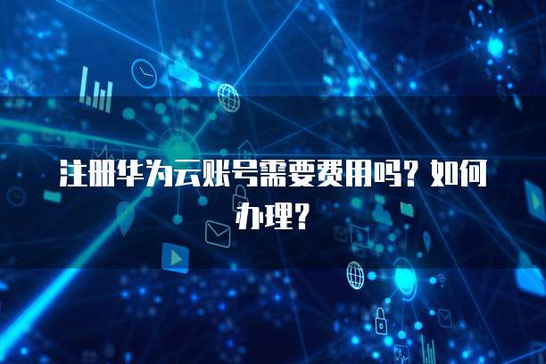 注册华为云账号需要费用吗?如何办理?