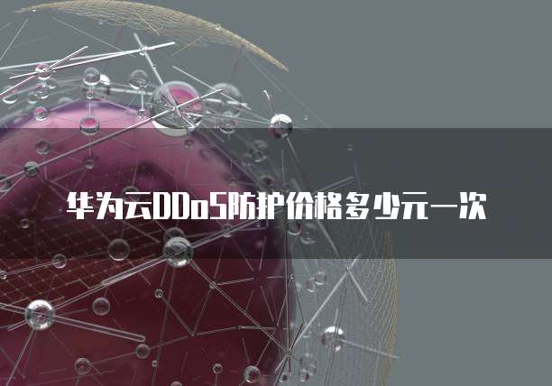 华为云DDoS防护价格多少元一次