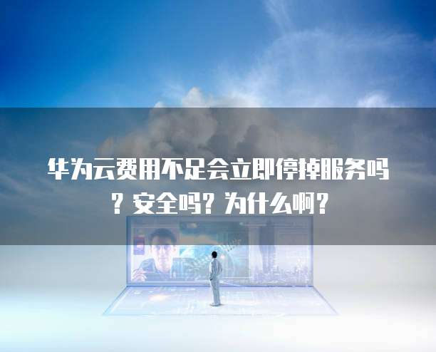 华为云费用不足会立即停掉服务吗?安全吗?为什么啊?