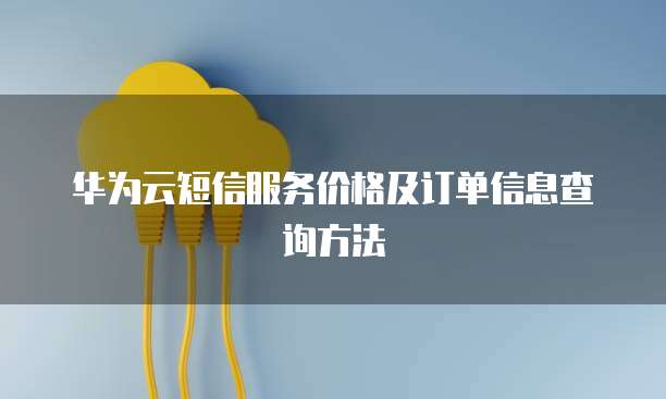 华为云短信服务价格及订单信息查询方法