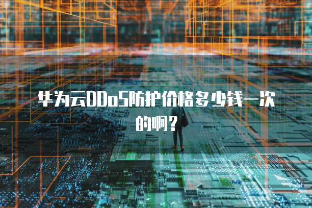 华为云DDoS防护价格多少钱一次的啊?