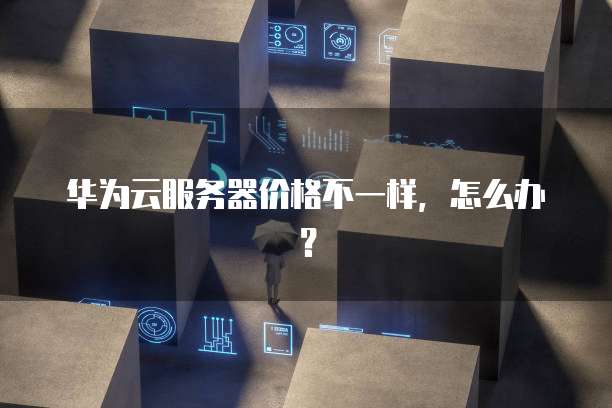 华为云服务器价格不一样,怎么办?