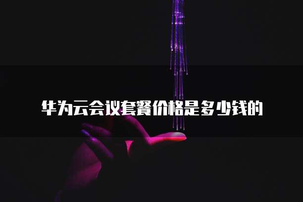 华为云会议套餐价格是多少钱的
