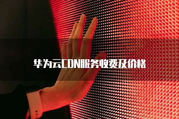 华为云CDN服务收费及价格