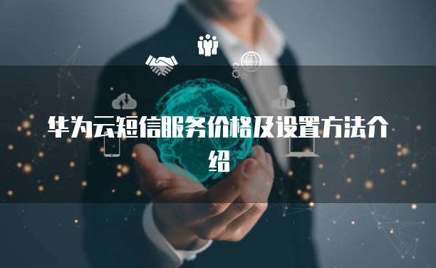 华为云短信服务价格及设置方法介绍