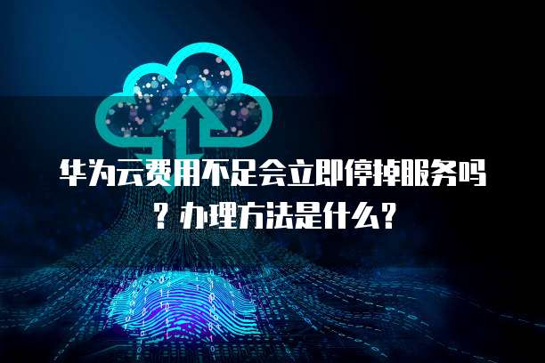 华为云费用不足会立即停掉服务吗？办理方法是什么？