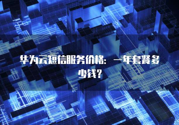 华为云短信服务价格:一年套餐多少钱?