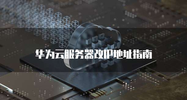 华为云服务器改IP地址指南