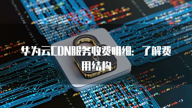 华为云CDN服务收费明细:了解费用结构
