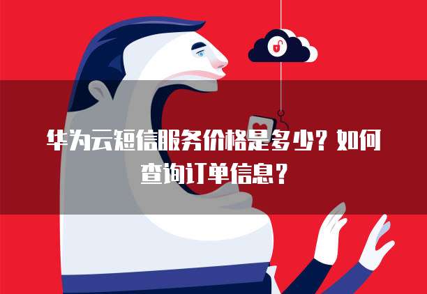 华为云短信服务价格是多少？如何查询订单信息？