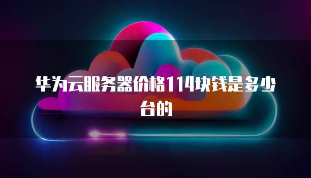 华为云服务器价格114块钱是多少台的