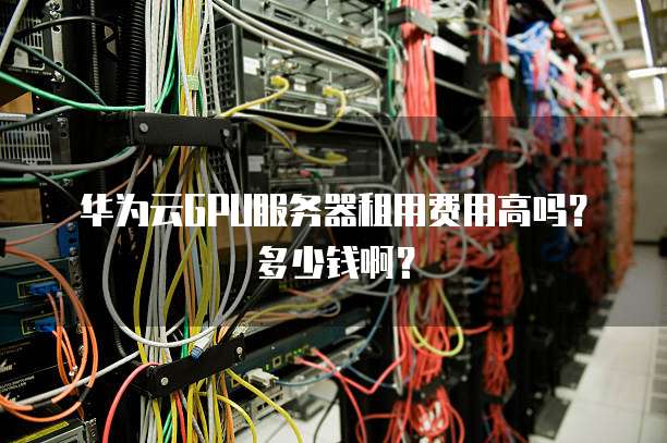 华为云GPU服务器租用费用高吗?多少钱啊?