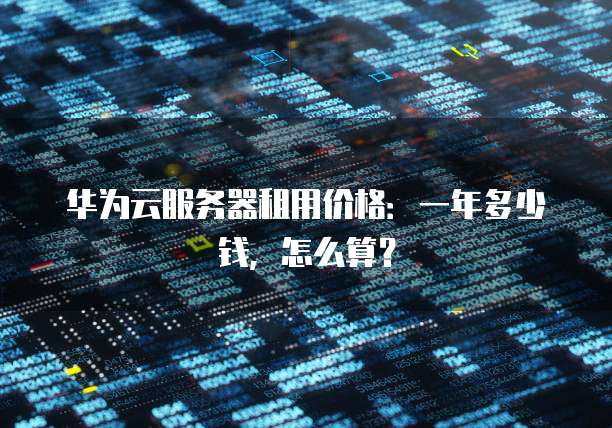 华为云服务器租用价格:一年多少钱,怎么算?