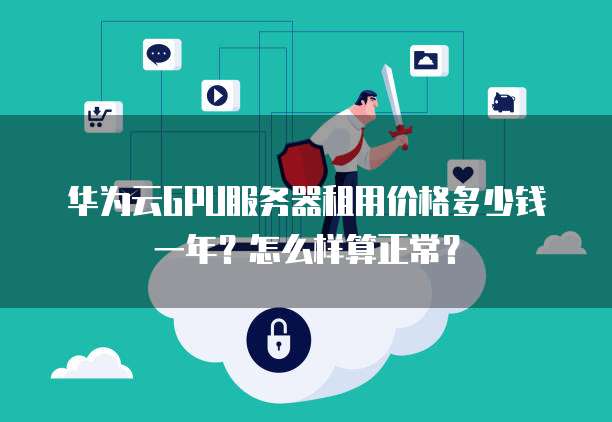华为云GPU服务器租用价格多少钱一年?怎么样算正常?