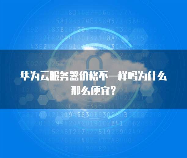 华为云服务器价格不一样吗为什么那么便宜?