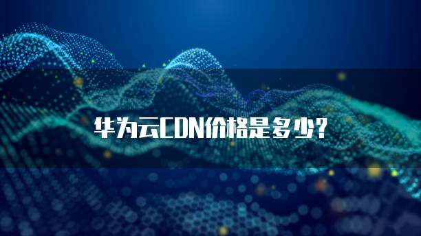 华为云CDN价格是多少?