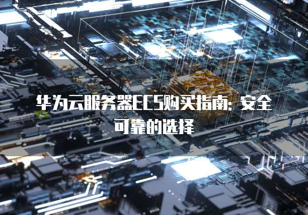华为云服务器ECS购买指南: 安全可靠的选择