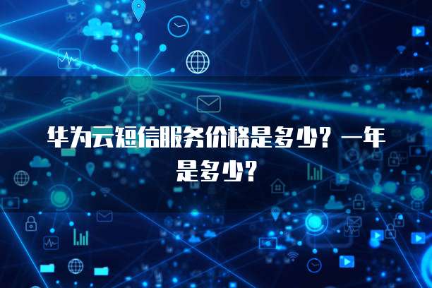 华为云短信服务价格是多少？一年是多少？