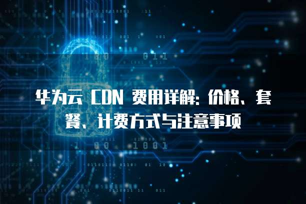 华为云 CDN 费用详解: 价格、套餐、计费方式与注意事项