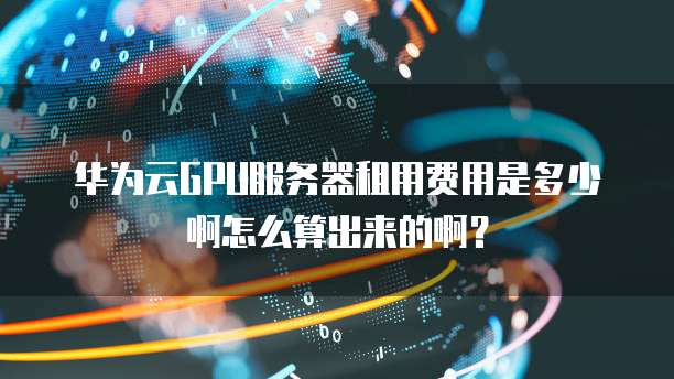 华为云GPU服务器租用费用是多少啊怎么算出来的啊?