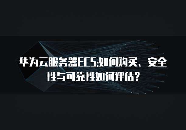 华为云服务器ECS:如何购买、安全性与可靠性如何评估?