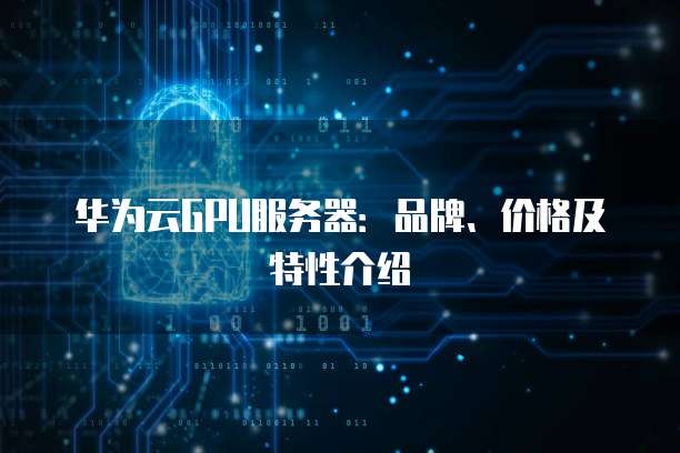 华为云GPU服务器:品牌、价格及特性介绍