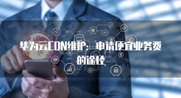 华为云CDN维护:申请便宜业务费的途径