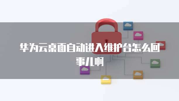 华为云桌面自动进入维护台怎么回事儿啊