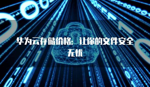 华为云存储价格:让你的文件安全无忧