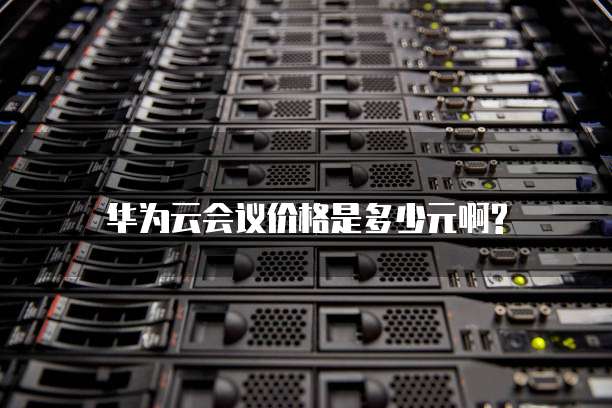 华为云会议价格是多少元啊?