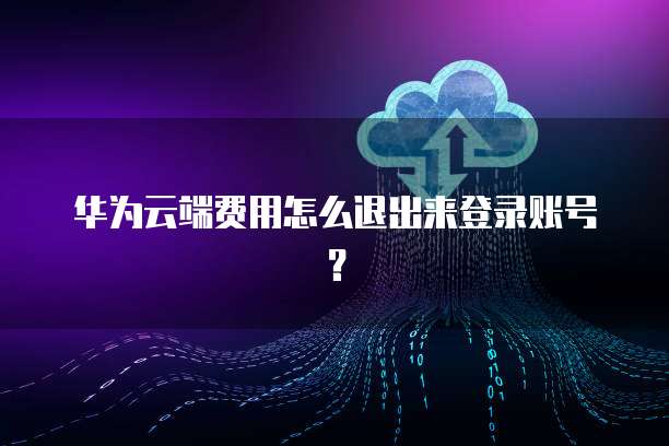 华为云端费用怎么退出来登录账号?