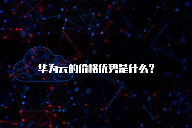华为云的价格优势是什么？