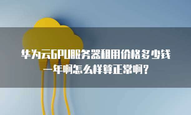 华为云GPU服务器租用价格多少钱一年啊怎么样算正常啊?