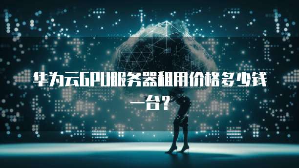 华为云GPU服务器租用价格多少钱一台?