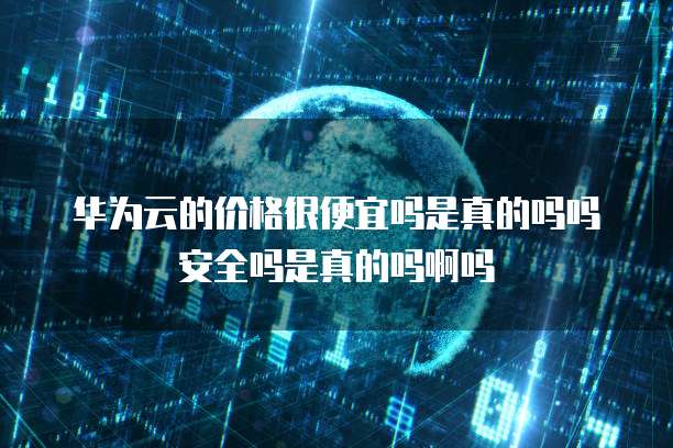 华为云的价格很便宜吗是真的吗吗安全吗是真的吗啊吗
