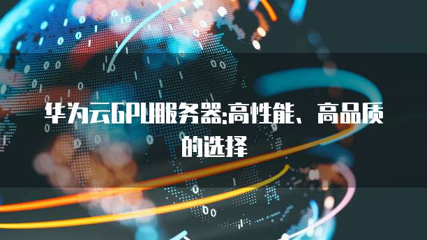 华为云GPU服务器:高性能、高品质的选择