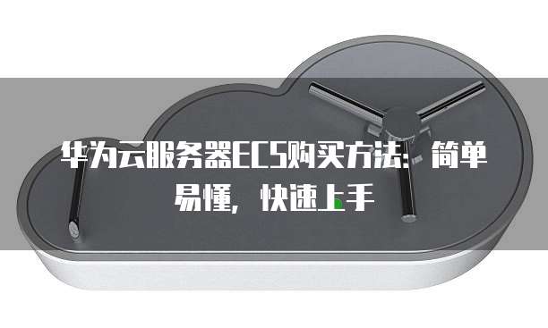 华为云服务器ECS购买方法:简单易懂,快速上手