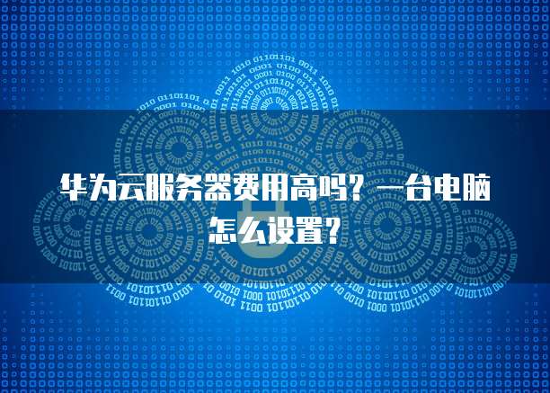 华为云服务器费用高吗？一台电脑怎么设置？