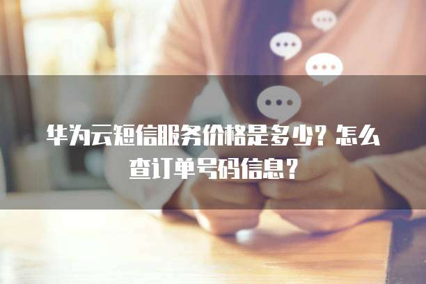 华为云短信服务价格是多少?怎么查订单号码信息?