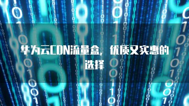 华为云CDN流量盒,优质又实惠的选择