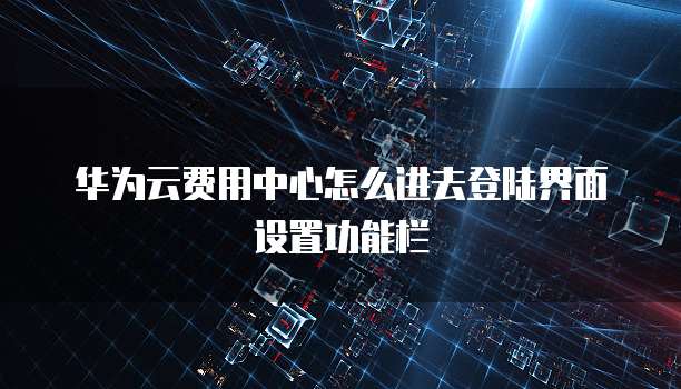 华为云费用中心怎么进去登陆界面设置功能栏