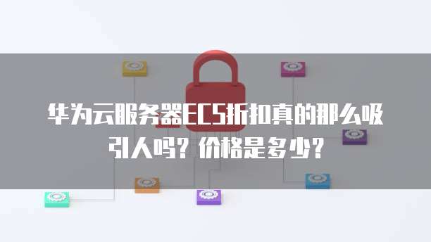 华为云服务器ECS折扣真的那么吸引人吗？价格是多少？